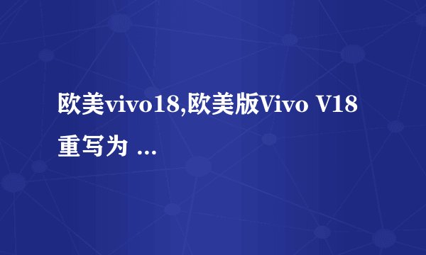 欧美vivo18,欧美版Vivo V18 重写为 Vivo V18国际版亮相