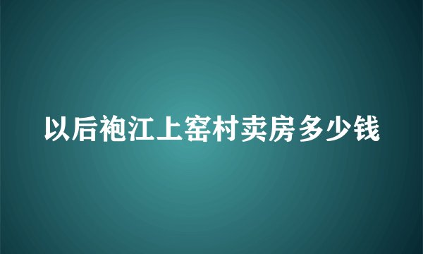 以后袍江上窑村卖房多少钱