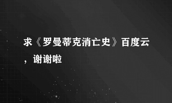 求《罗曼蒂克消亡史》百度云，谢谢啦