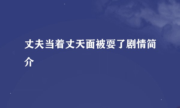 丈夫当着丈天面被耍了剧情简介