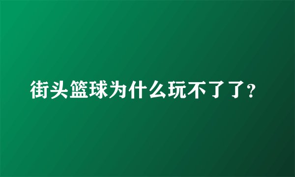 街头篮球为什么玩不了了？
