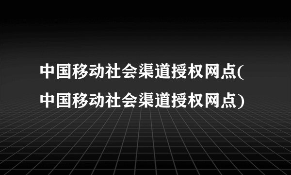 中国移动社会渠道授权网点(中国移动社会渠道授权网点)