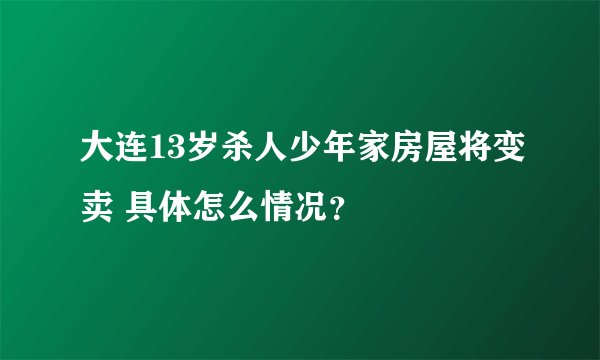大连13岁杀人少年家房屋将变卖 具体怎么情况？