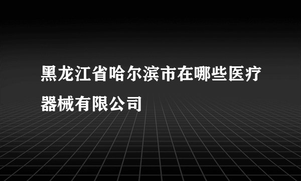 黑龙江省哈尔滨市在哪些医疗器械有限公司