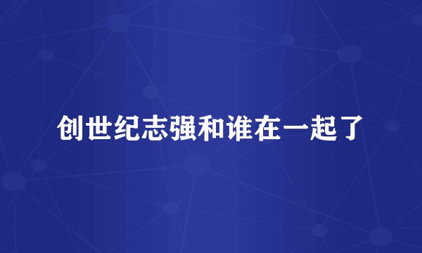 创世纪志强和谁在一起了