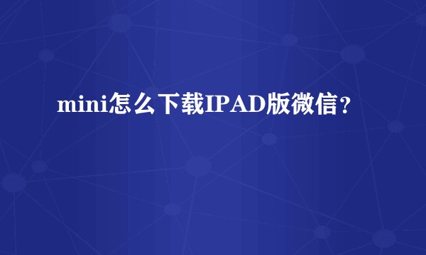 mini怎么下载IPAD版微信？