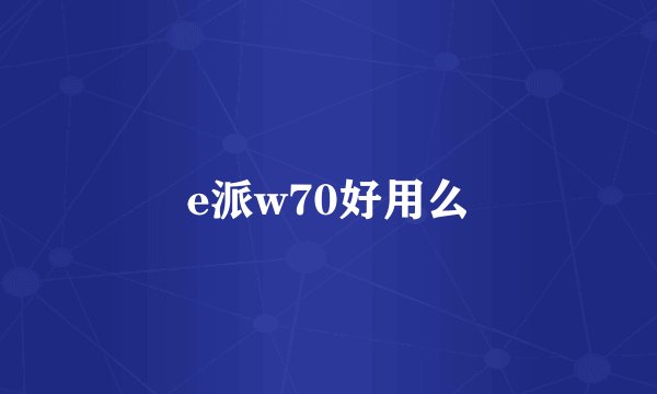 e派w70好用么