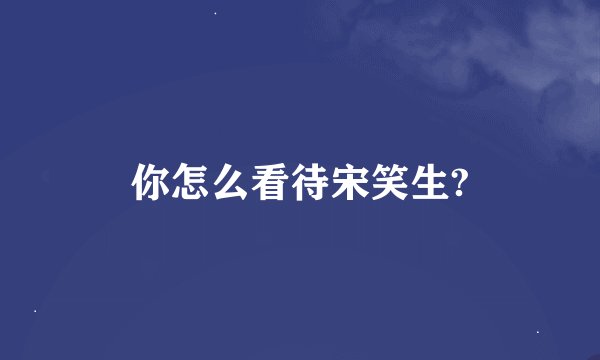 你怎么看待宋笑生?