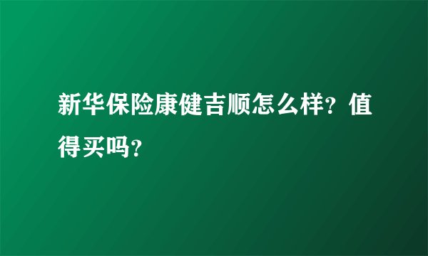 新华保险康健吉顺怎么样？值得买吗？