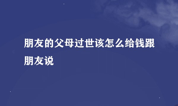 朋友的父母过世该怎么给钱跟朋友说