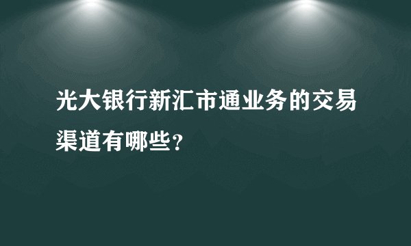 光大银行新汇市通业务的交易渠道有哪些？