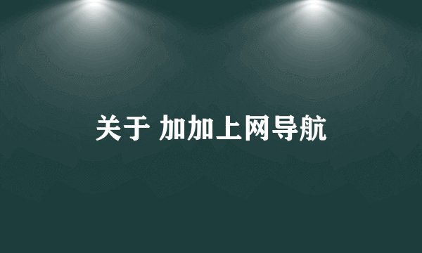 关于 加加上网导航