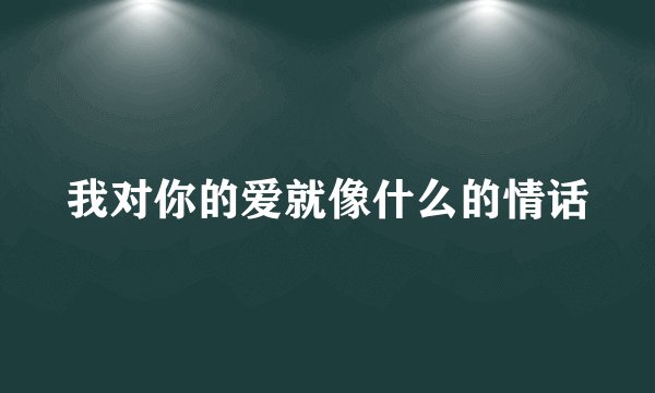 我对你的爱就像什么的情话