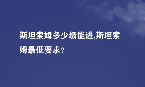 斯坦索姆多少级能进,斯坦索姆最低要求？