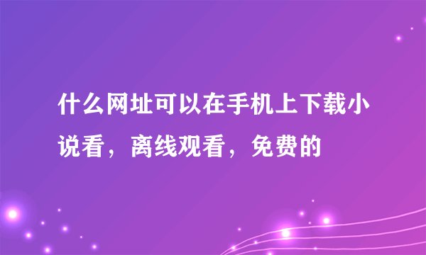 什么网址可以在手机上下载小说看，离线观看，免费的