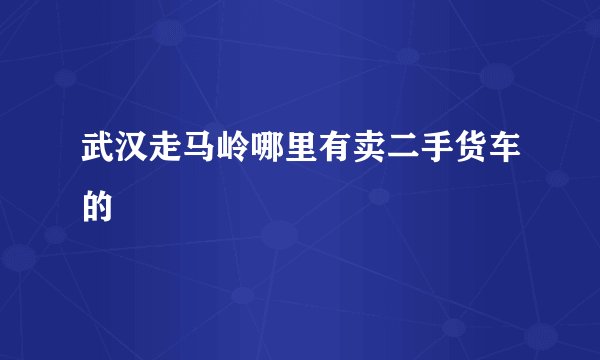 武汉走马岭哪里有卖二手货车的
