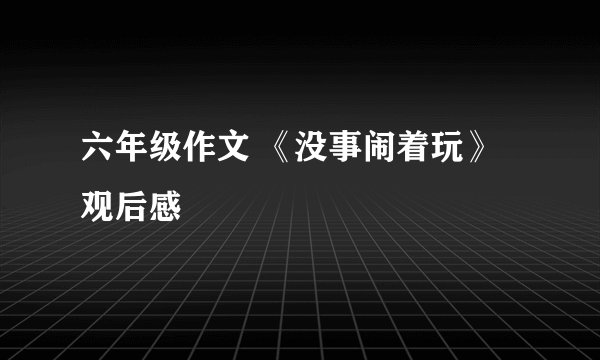 六年级作文 《没事闹着玩》观后感