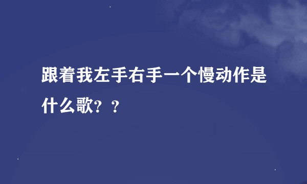 跟着我左手右手一个慢动作是什么歌？？
