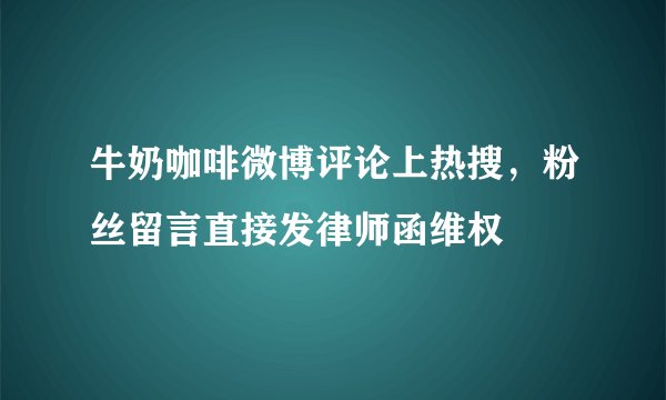 牛奶咖啡微博评论上热搜，粉丝留言直接发律师函维权