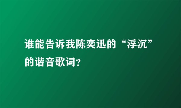 谁能告诉我陈奕迅的“浮沉”的谐音歌词？