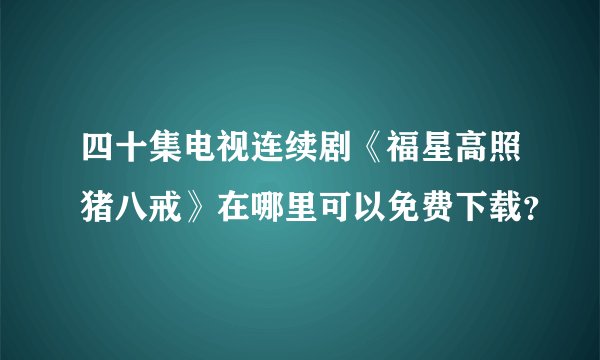 四十集电视连续剧《福星高照猪八戒》在哪里可以免费下载？