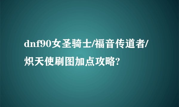 dnf90女圣骑士/福音传道者/炽天使刷图加点攻略?