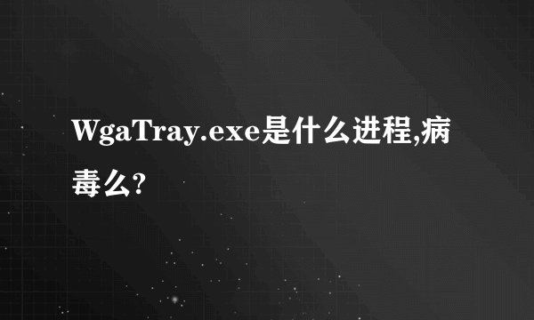 WgaTray.exe是什么进程,病毒么?