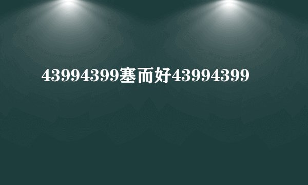 43994399塞而好43994399