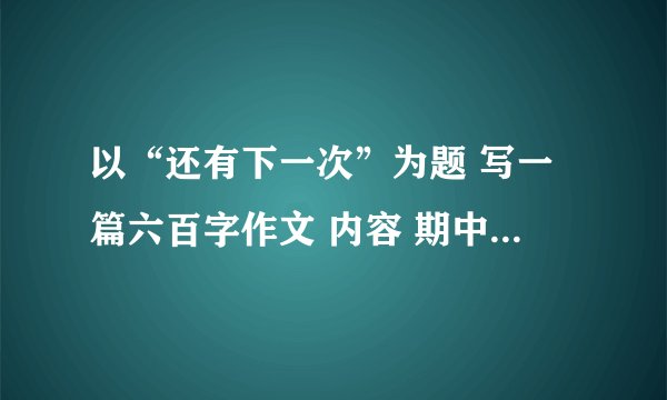 以“还有下一次”为题 写一篇六百字作文 内容 期中考 不尽人意
