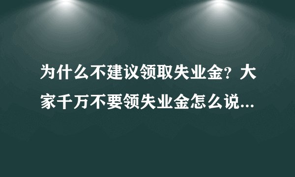 为什么不建议领取失业金？大家千万不要领失业金怎么说？附详情