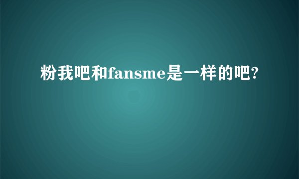 粉我吧和fansme是一样的吧?