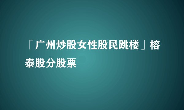 「广州炒股女性股民跳楼」榕泰股分股票