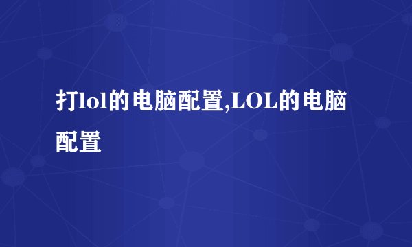 打lol的电脑配置,LOL的电脑配置