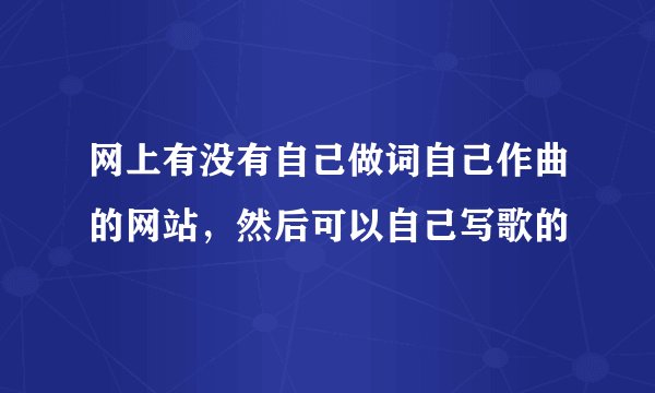 网上有没有自己做词自己作曲的网站，然后可以自己写歌的