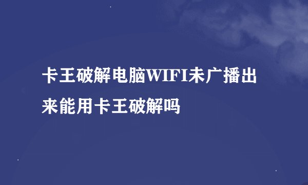 卡王破解电脑WIFI未广播出来能用卡王破解吗