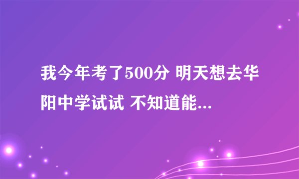 我今年考了500分 明天想去华阳中学试试 不知道能不能进去 要交多少钱呢？