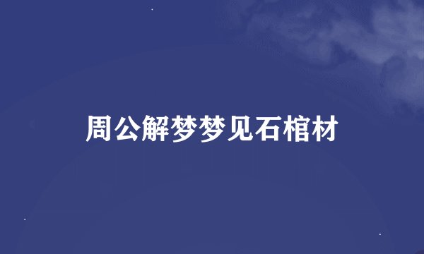 周公解梦梦见石棺材