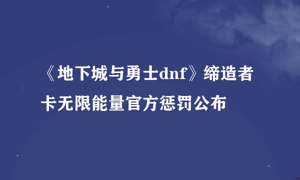 《地下城与勇士dnf》缔造者卡无限能量官方惩罚公布