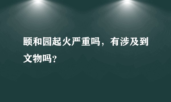 颐和园起火严重吗，有涉及到文物吗？