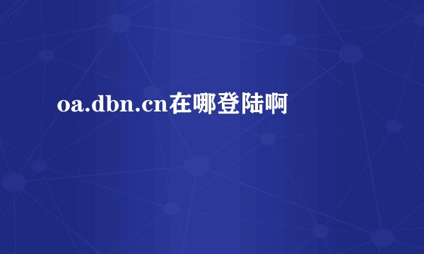 oa.dbn.cn在哪登陆啊