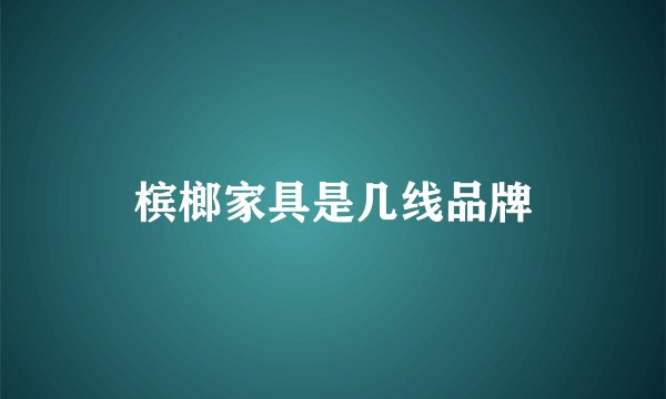 槟榔家具是几线品牌