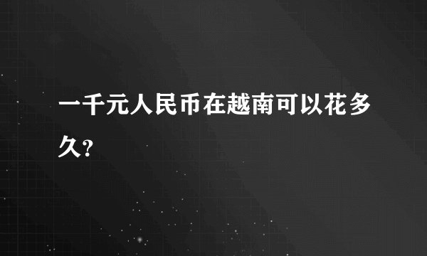 一千元人民币在越南可以花多久？