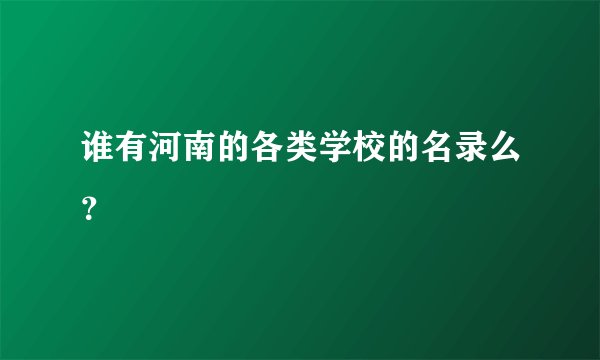 谁有河南的各类学校的名录么？