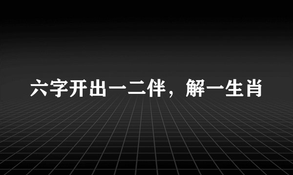 六字开出一二伴，解一生肖