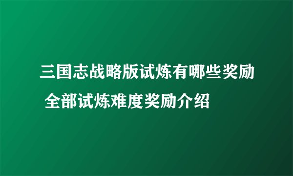 三国志战略版试炼有哪些奖励 全部试炼难度奖励介绍