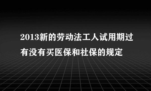 2013新的劳动法工人试用期过有没有买医保和社保的规定