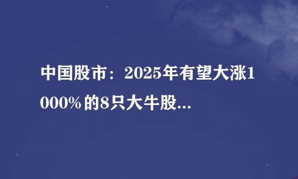 中国股市：2025年有望大涨1000%的8只大牛股！即将开启主升浪！