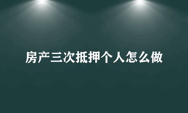 房产三次抵押个人怎么做