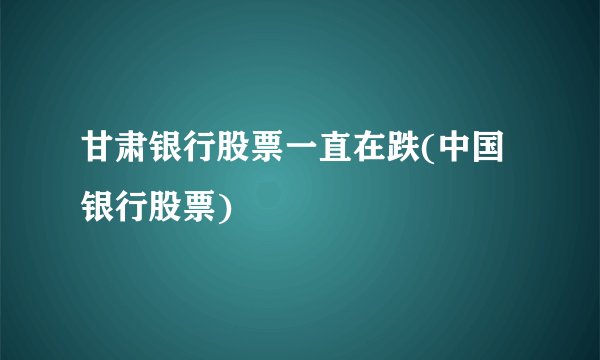 甘肃银行股票一直在跌(中国银行股票)