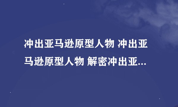 冲出亚马逊原型人物 冲出亚马逊原型人物 解密冲出亚马逊原型